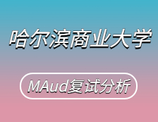 2021MAud復試：哈爾濱商業大學審計碩士復試科目、復試內容、復試差額比等復試相關內容分析